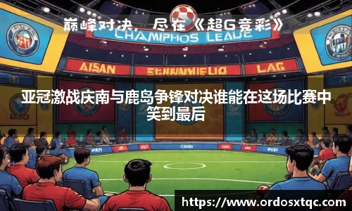 亚冠激战庆南与鹿岛争锋对决谁能在这场比赛中笑到最后