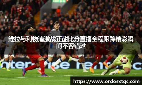 金年会维拉与利物浦激战正酣比分直播全程跟踪精彩瞬间不容错过