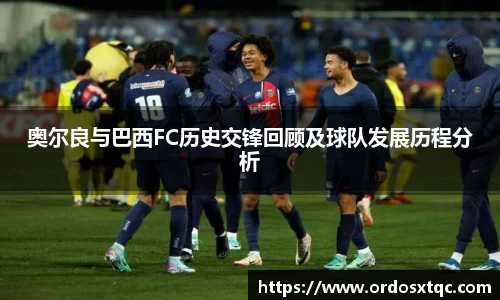 金年会奥尔良与巴西FC历史交锋回顾及球队发展历程分析