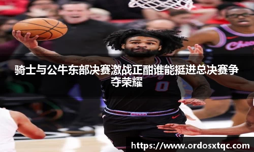 金年会骑士与公牛东部决赛激战正酣谁能挺进总决赛争夺荣耀